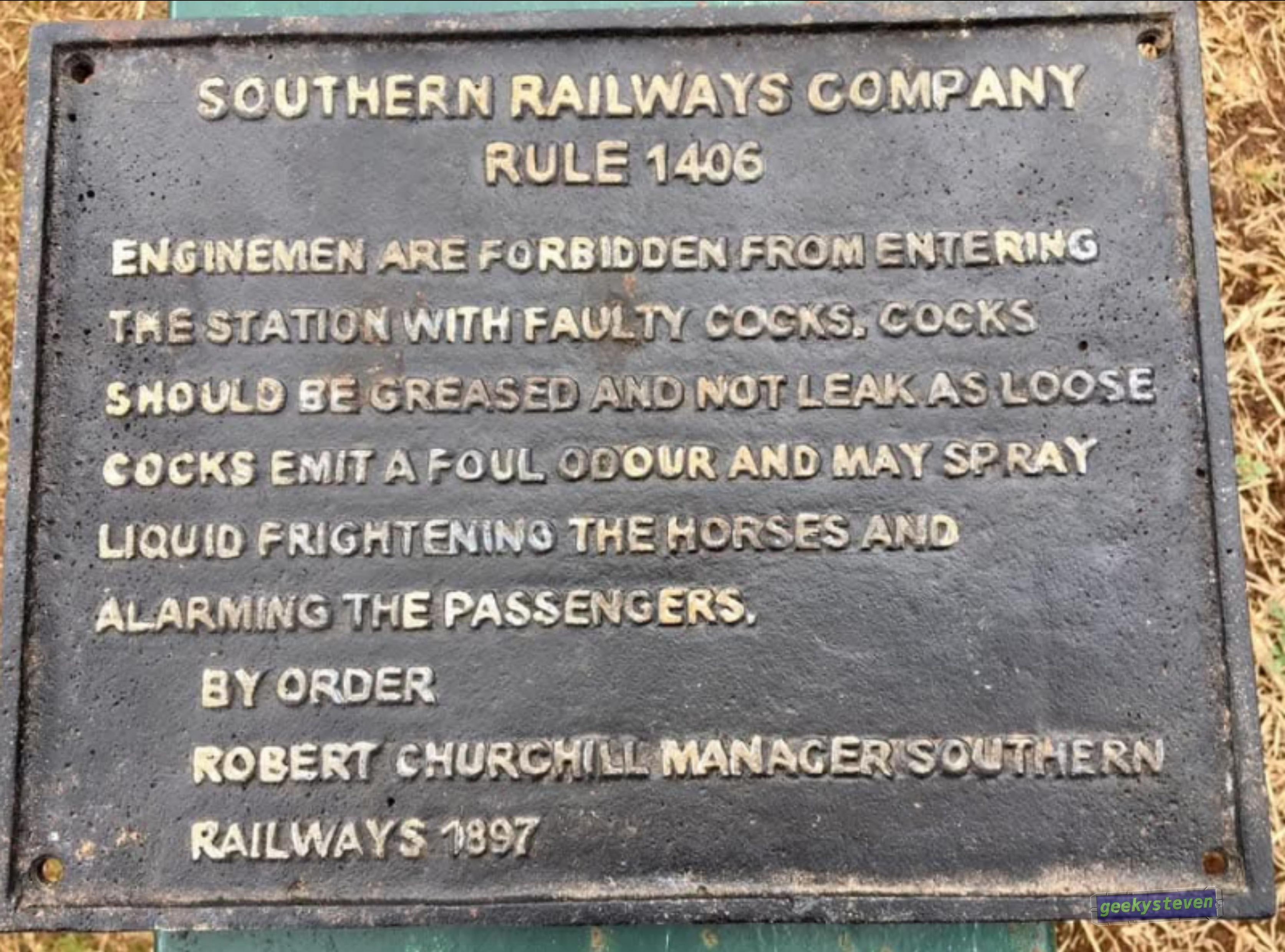 a photo of a plaque reading "Southern railways company rule 1406 engine men are forbidden from entering the station with faulty cocks cocks should be greased and not leak as loose cocks may emit a foul odor that and may spray liquid frightening the horses and alarming the passengers by order. Robert Churchill manager Southern railways 1897"