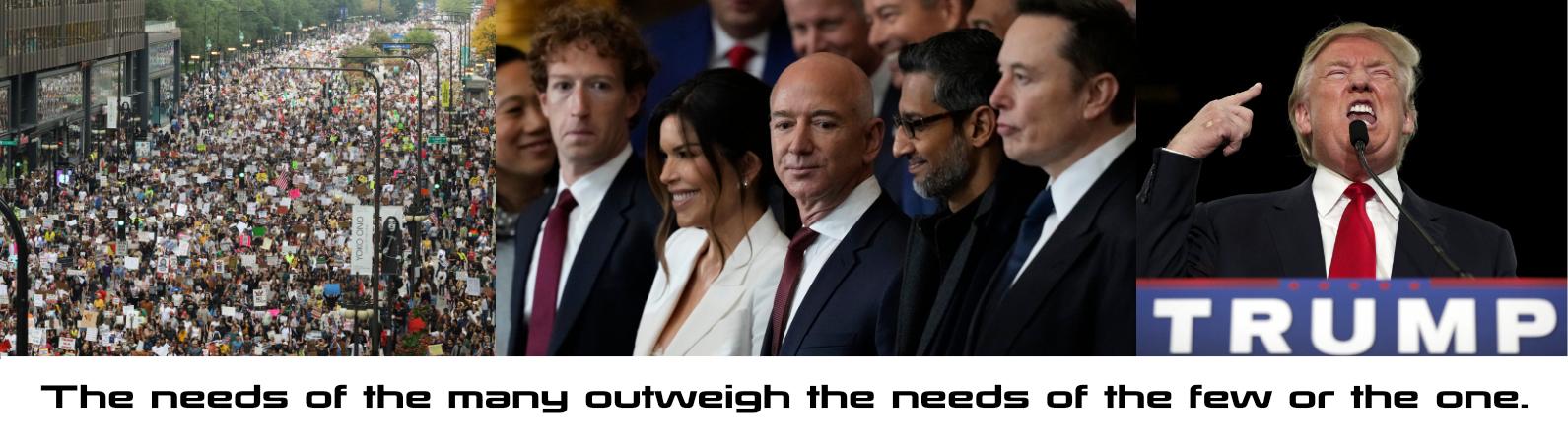 Three images presented from left to right: 
No Kings Protest Crowd from downtown Chicago from chicagotribune.com
Jeff Bezos, Mark Zuzkerberg, Elon Musk, and Other Billionaires at inaurguration from nytimes.com
Trump yelling and pointing while giving a speech taken from the Washington Post

Below the images is a quote from Star Trek, "The needs of the many outweigh the needs of the few or the one."