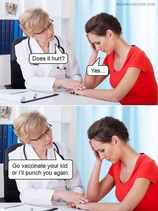 Two women sitting together at a table. The woman on the left is dressed as a medical professional and has her hand on the hand of the woman sitting next to her who is dressed in a red shirt with her opposite hand holding her forehead looking down at the table.

In the top panel, the medical professional says "does it hurt?"The woman in red says "yes"

In the bottom panel the medical professional says, "go vaccinate your kid or I'll punch you again."