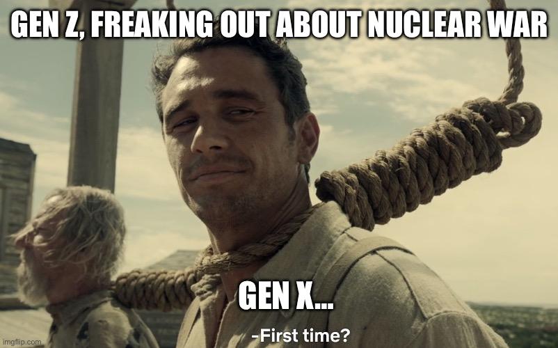 (First time meme)
GEN Z, FREAKING OUT ABOUT NUCLEAR WAR

GEN X…. First time?