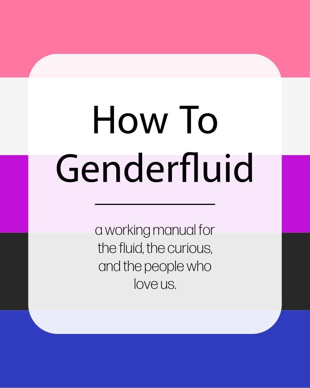 How To
Genderfluid
a working manual for
the fluid, the curious,
and the people who
love us.

text over a genderfluid flag of pink, white, purple, black and blue