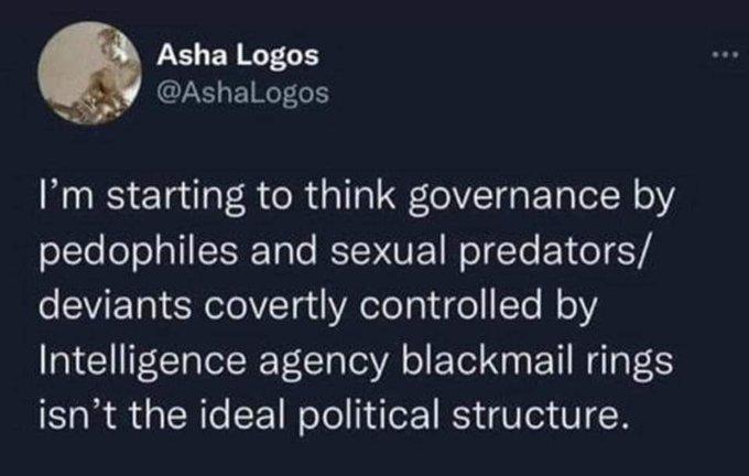 I’m starting to think governance by
pedophiles and sexual predators/
deviants covertly controlled by
Intelligence agency blackmail rings
isn’t the ideal political structure.